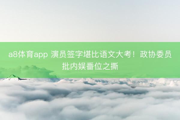 a8体育app 演员签字堪比语文大考!政协委员批内娱番位之撕