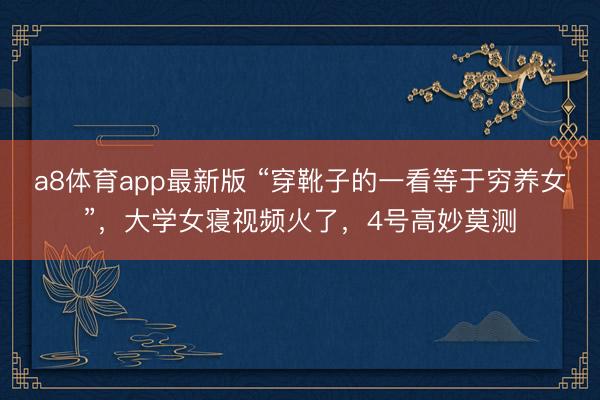 a8体育app最新版 “穿靴子的一看等于穷养女”，大学女寝视频火了，4号高妙莫测