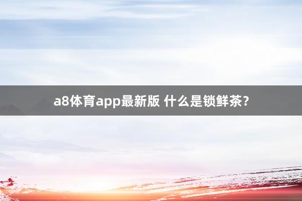 a8体育app最新版 什么是锁鲜茶？