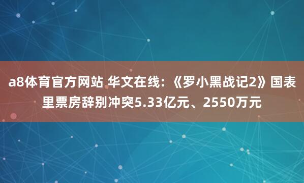 a8体育官方网站 华文在线: 《罗小黑战记2》国表里票房辞别冲突5.33亿元、2550万元