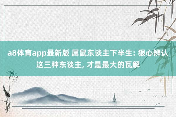 a8体育app最新版 属鼠东谈主下半生: 狠心辨认这三种东谈主, 才是最大的瓦解