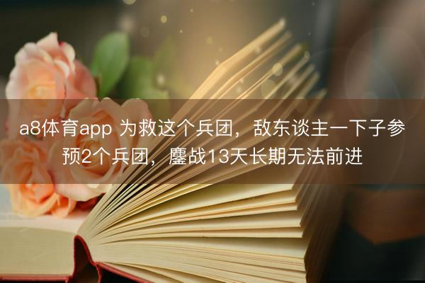 a8体育app 为救这个兵团，敌东谈主一下子参预2个兵团，鏖战13天长期无法前进