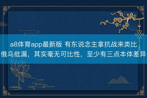 a8体育app最新版 有东说念主拿抗战来类比俄乌纰漏，其实毫无可比性，至少有三点本体差异