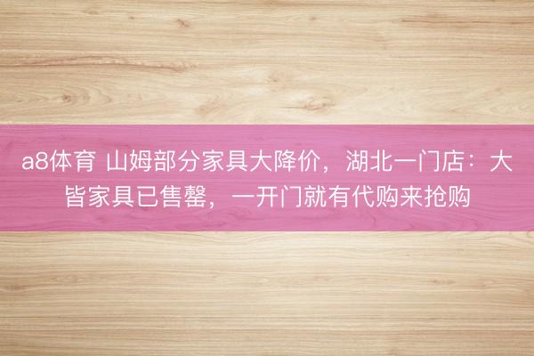 a8体育 山姆部分家具大降价，湖北一门店：大皆家具已售罄，一开门就有代购来抢购