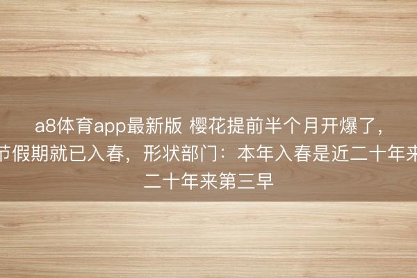 a8体育app最新版 樱花提前半个月开爆了，武汉春节假期就已入春，形状部门：本年入春是近二十年来第三早