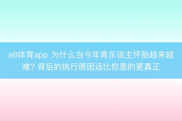 a8体育app 为什么当今年青东谈主怀胎越来越难? 背后的执行原因远比你思的更真正