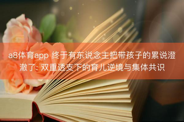 a8体育app 终于有东说念主把带孩子的累说澄澈了: 双重透支下的育儿逆境与集体共识