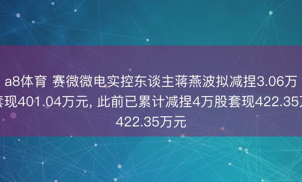 a8体育 赛微微电实控东谈主蒋燕波拟减捏3.06万股套现401.04万元， 此前已累计减捏4万股套现422.35万元