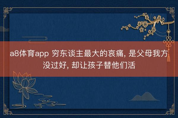 a8体育app 穷东谈主最大的哀痛, 是父母我方没过好, 却让孩子替他们活