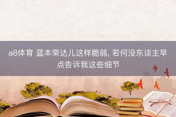 a8体育 蓝本荣达儿这样脆弱, 若何没东谈主早点告诉我这些细节