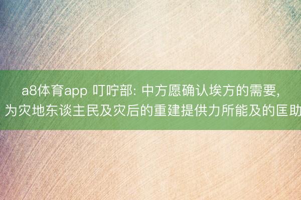 a8体育app 叮咛部: 中方愿确认埃方的需要, 为灾地东谈主民及灾后的重建提供力所能及的匡助