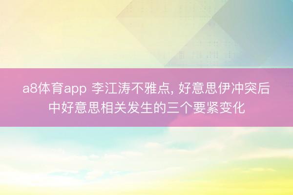 a8体育app 李江涛不雅点, 好意思伊冲突后中好意思相关发生的三个要紧变化