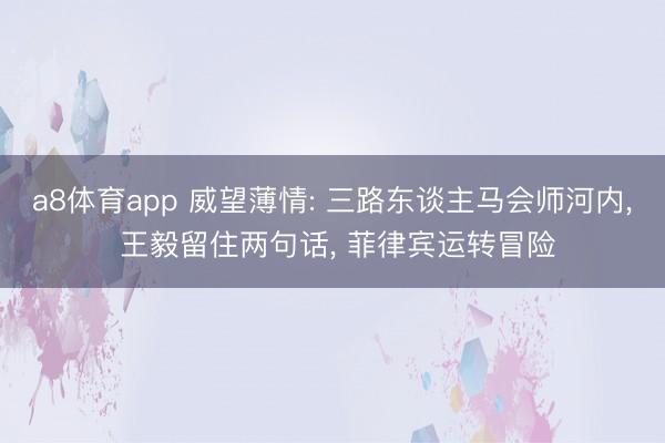 a8体育app 威望薄情: 三路东谈主马会师河内, 王毅留住两句话, 菲律宾运转冒险