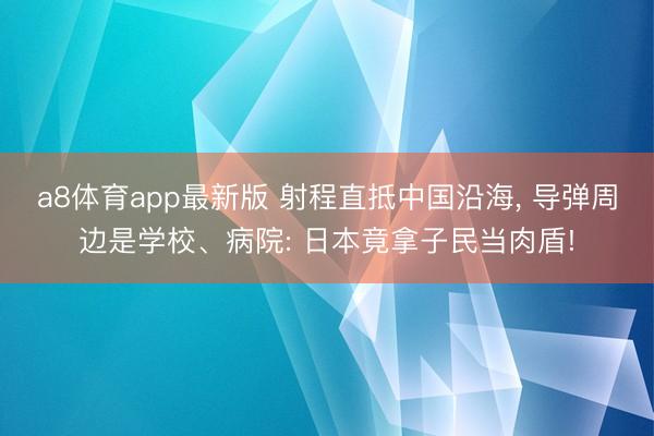 a8体育app最新版 射程直抵中国沿海, 导弹周边是学校、病院: 日本竟拿子民当肉盾!