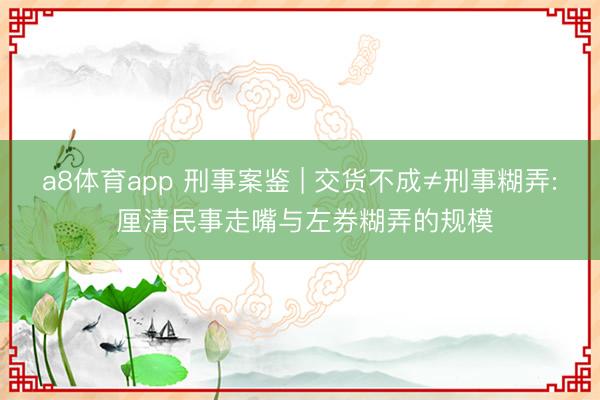 a8体育app 刑事案鉴 | 交货不成≠刑事糊弄: 厘清民事走嘴与左券糊弄的规模