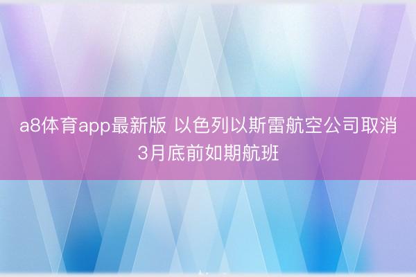 a8体育app最新版 以色列以斯雷航空公司取消3月底前如期航班