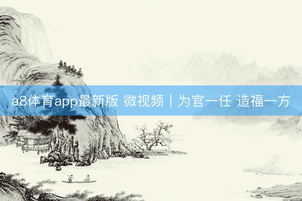 a8体育app最新版 微视频｜为官一任 造福一方