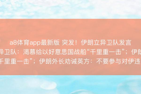 a8体育app最新版 突发！伊朗立异卫队发言东谈主遭袭身一火！立异卫队：渴慕给以好意思国战船“千里重一击”；伊朗外长劝诫英方：不要参与对伊违法行径