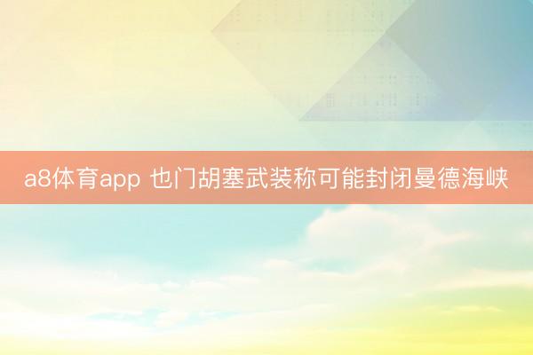a8体育app 也门胡塞武装称可能封闭曼德海峡