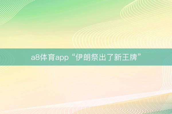 a8体育app “伊朗祭出了新王牌”