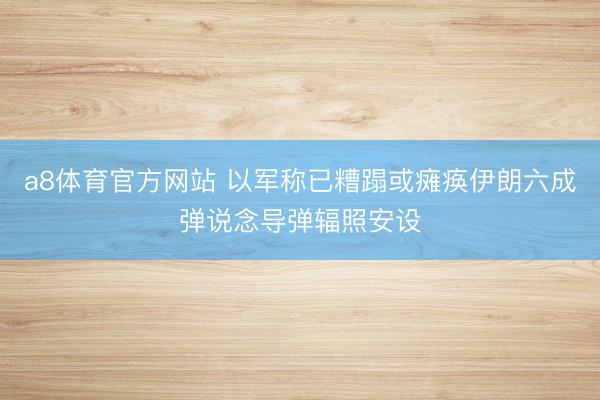 a8体育官方网站 以军称已糟蹋或瘫痪伊朗六成弹说念导弹辐照安设