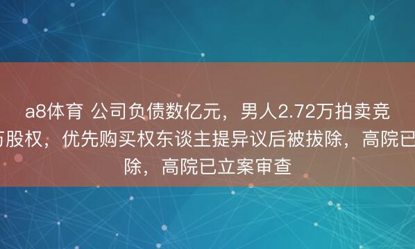 a8体育 公司负债数亿元，男人2.72万拍卖竞得2000万股权，优先购买权东谈主提异议后被拔除，高院已立案审查