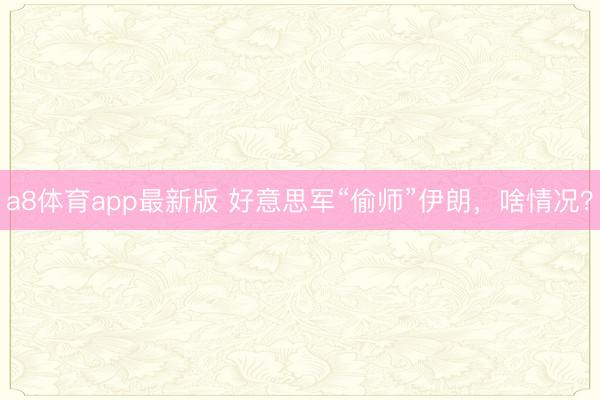 a8体育app最新版 好意思军“偷师”伊朗，啥情况？