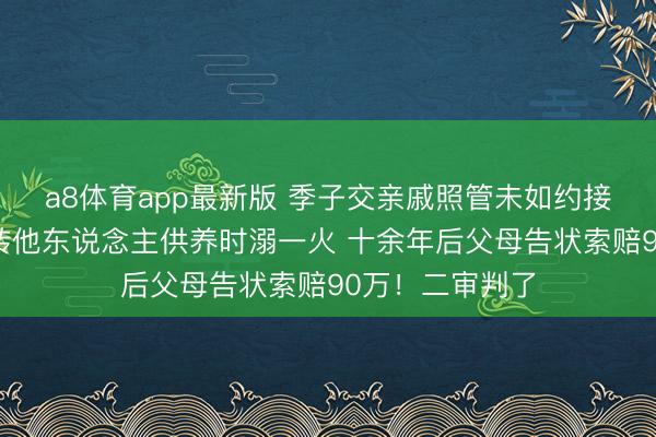 a8体育app最新版 季子交亲戚照管未如约接回，后被亲戚转他东说念主供养时溺一火 十余年后父母告状索赔90万！二审判了