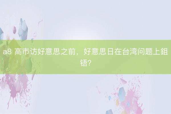 a8 高市访好意思之前，好意思日在台湾问题上鉏铻？