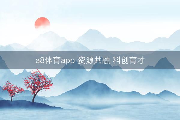 a8体育app 资源共融 科创育才