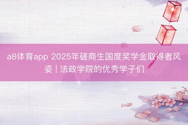 a8体育app 2025年磋商生国度奖学金取得者风姿 | 法政学院的优秀学子们