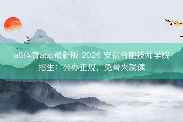 a8体育app最新版 2026 安徽合肥技师学院招生：公办正规，免膏火就读