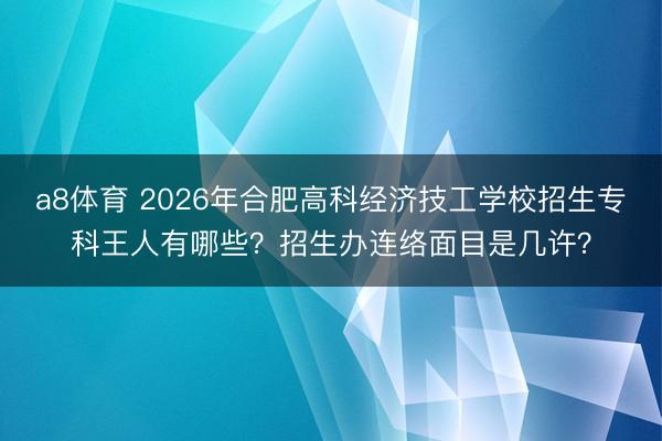 a8体育 2026年合肥高科经济技工学校招生专科王人有哪些？招生办连络面目是几许？