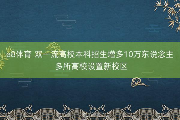 a8体育 双一流高校本科招生增多10万东说念主 多所高校设置新校区