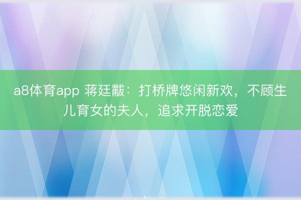 a8体育app 蒋廷黻：打桥牌悠闲新欢，不顾生儿育女的夫人，追求开脱恋爱