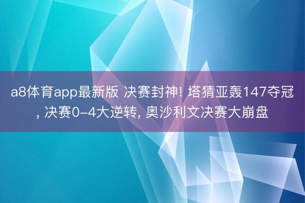 a8体育app最新版 决赛封神! 塔猜亚轰147夺冠, 决赛0-4大逆转, 奥沙利文决赛大崩盘