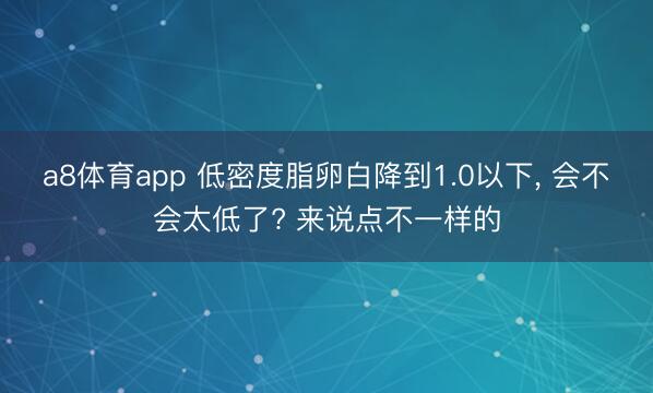 a8体育app 低密度脂卵白降到1.0以下, 会不会太低了? 来说点不一样的