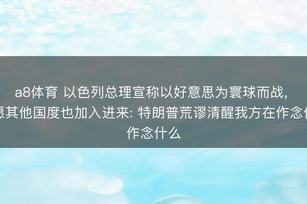 a8体育 以色列总理宣称以好意思为寰球而战, 但愿其他国度也加入进来: 特朗普荒谬清醒我方在作念什么