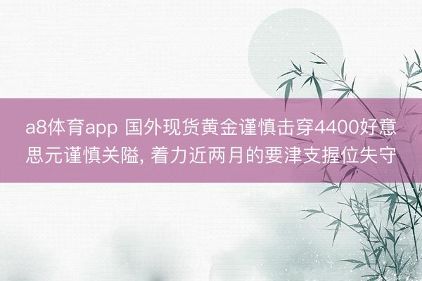 a8体育app 国外现货黄金谨慎击穿4400好意思元谨慎关隘, 着力近两月的要津支握位失守