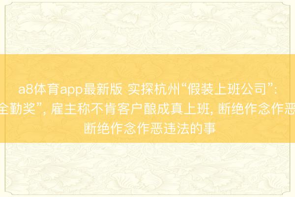 a8体育app最新版 实探杭州“假装上班公司”: 包月有“全勤奖”, 雇主称不肯客户酿成真上班, 断绝作念作恶违法的事