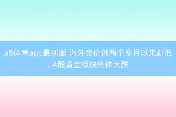 a8体育app最新版 海外金价创两个多月以来新低, A股黄金板块集体大跌