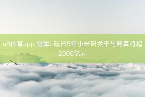 a8体育app 雷军: 改日5年小米研发干与筹算将超2000亿元