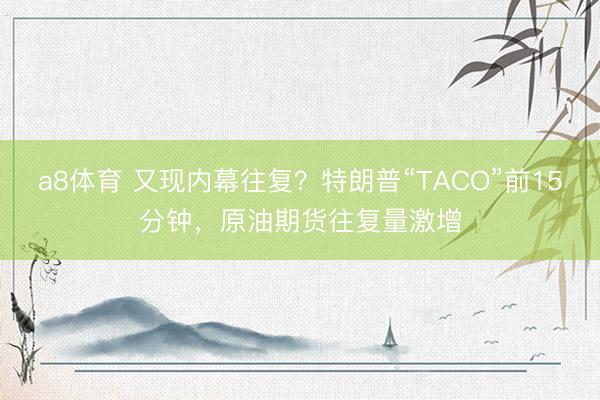 a8体育 又现内幕往复？特朗普“TACO”前15分钟，原油期货往复量激增