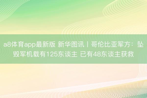 a8体育app最新版 新华图讯丨哥伦比亚军方：坠毁军机载有125东谈主 已有48东谈主获救
