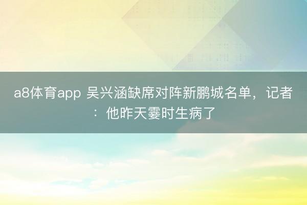 a8体育app 吴兴涵缺席对阵新鹏城名单，记者：他昨天霎时生病了