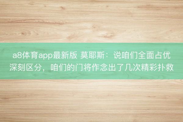 a8体育app最新版 莫耶斯：说咱们全面占优深刻区分，咱们的门将作念出了几次精彩扑救