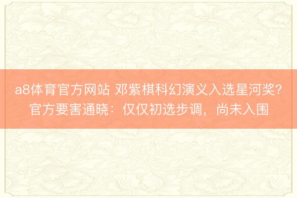 a8体育官方网站 邓紫棋科幻演义入选星河奖？官方要害通晓：仅仅初选步调，尚未入围