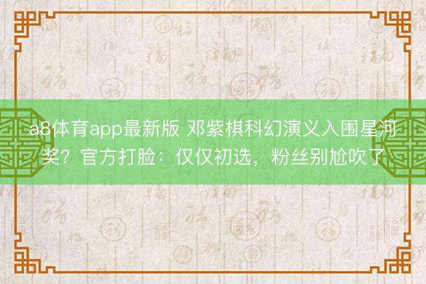 a8体育app最新版 邓紫棋科幻演义入围星河奖？官方打脸：仅仅初选，粉丝别尬吹了