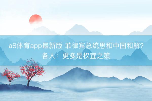 a8体育app最新版 菲律宾总统思和中国和解？各人：更多是权宜之策