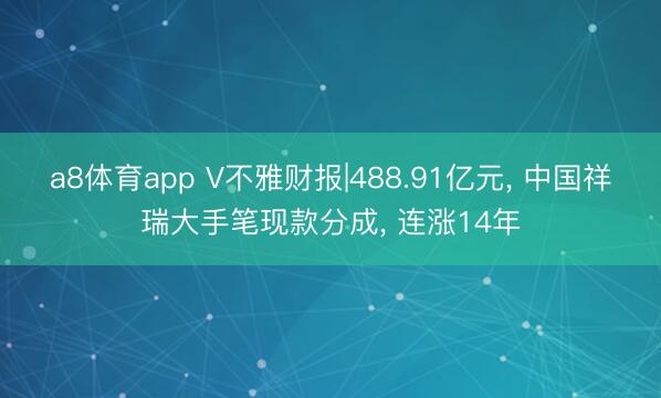 a8体育app V不雅财报|488.91亿元, 中国祥瑞大手笔现款分成, 连涨14年